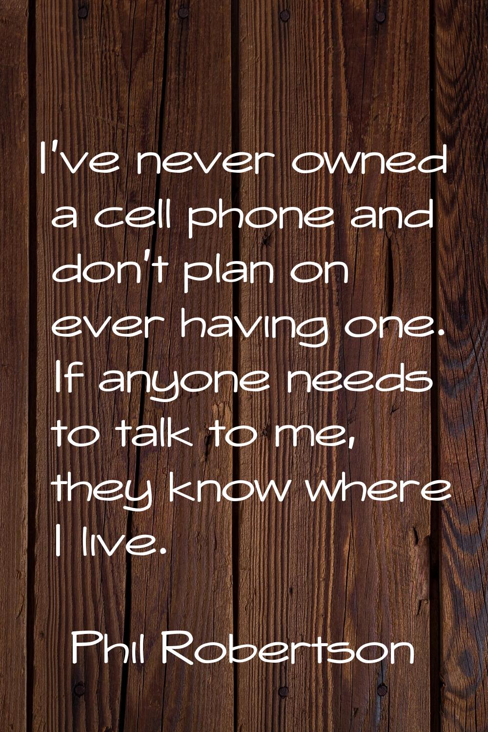 I've never owned a cell phone and don't plan on ever having one. If anyone needs to talk to me, the