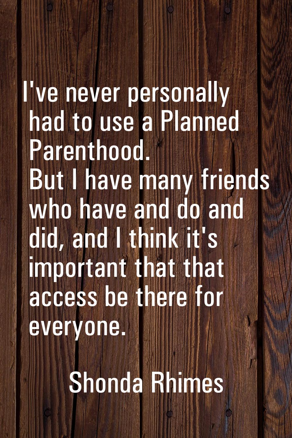 I've never personally had to use a Planned Parenthood. But I have many friends who have and do and 