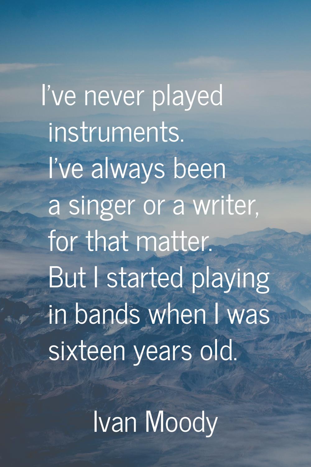 I've never played instruments. I've always been a singer or a writer, for that matter. But I starte