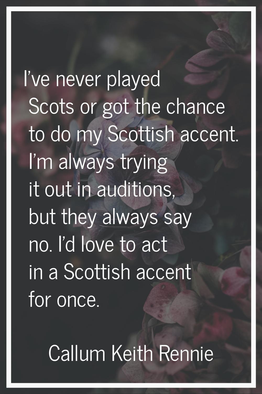 I've never played Scots or got the chance to do my Scottish accent. I'm always trying it out in aud