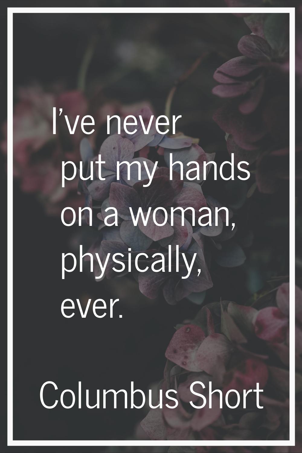 I've never put my hands on a woman, physically, ever.
