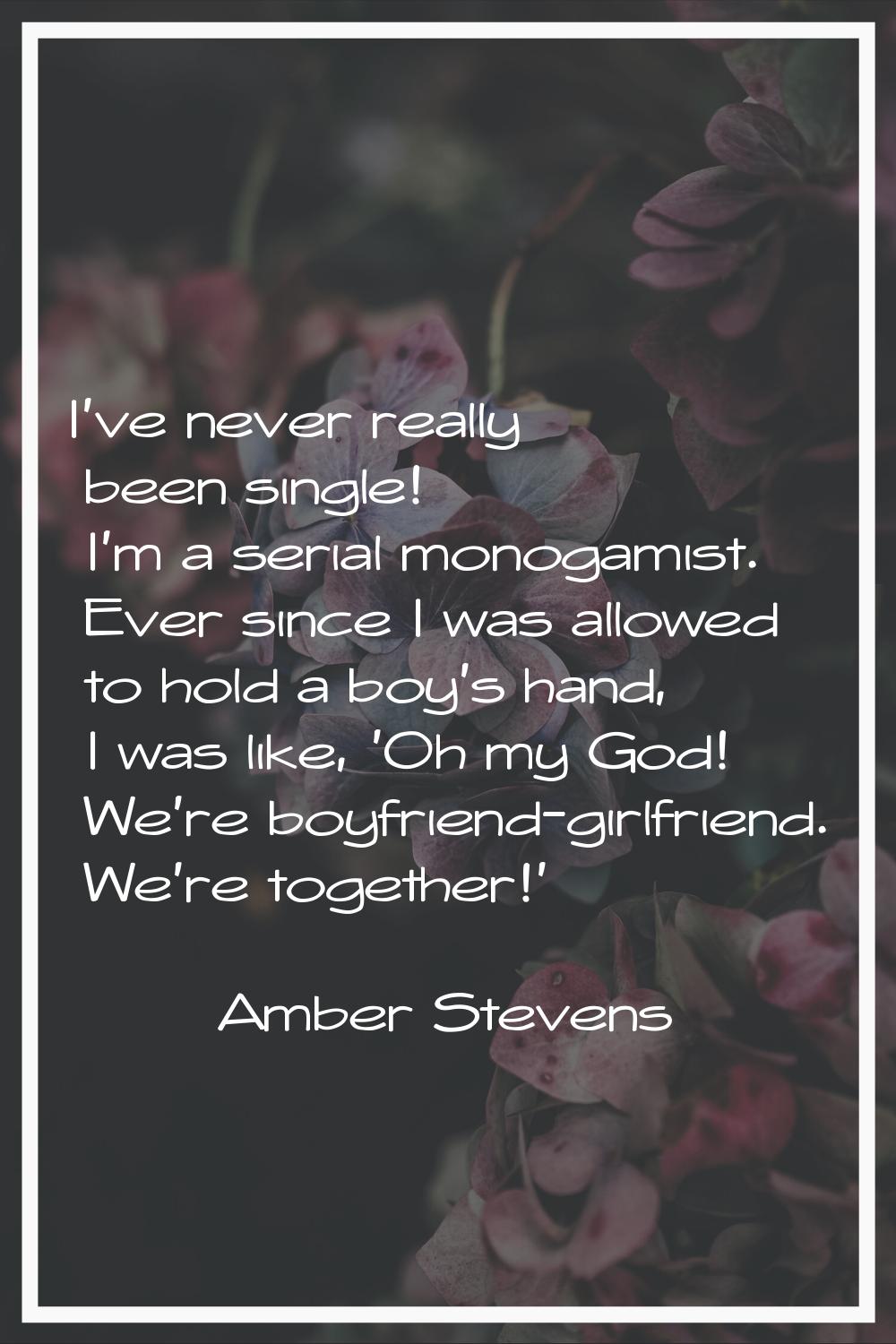 I've never really been single! I'm a serial monogamist. Ever since I was allowed to hold a boy's ha