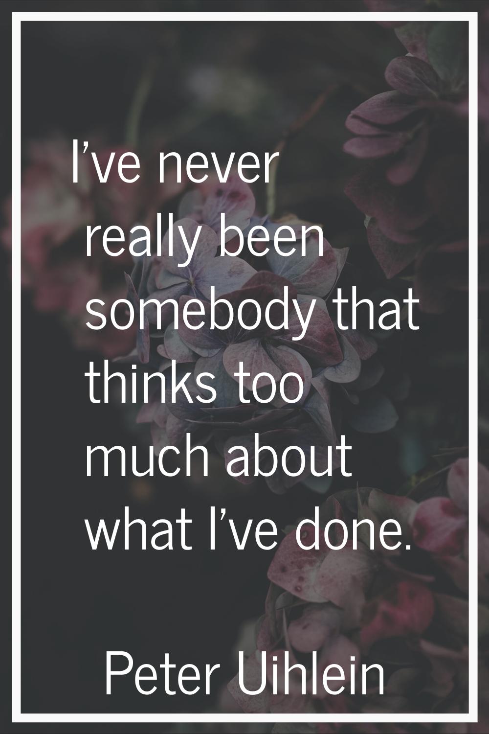 I've never really been somebody that thinks too much about what I've done.