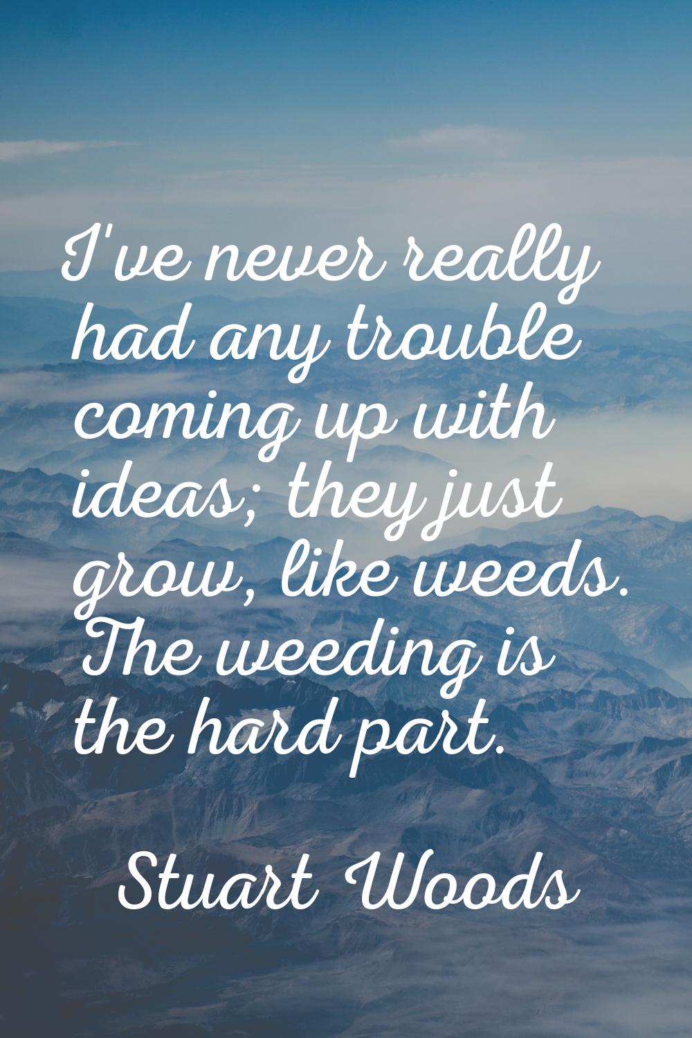 I've never really had any trouble coming up with ideas; they just grow, like weeds. The weeding is 