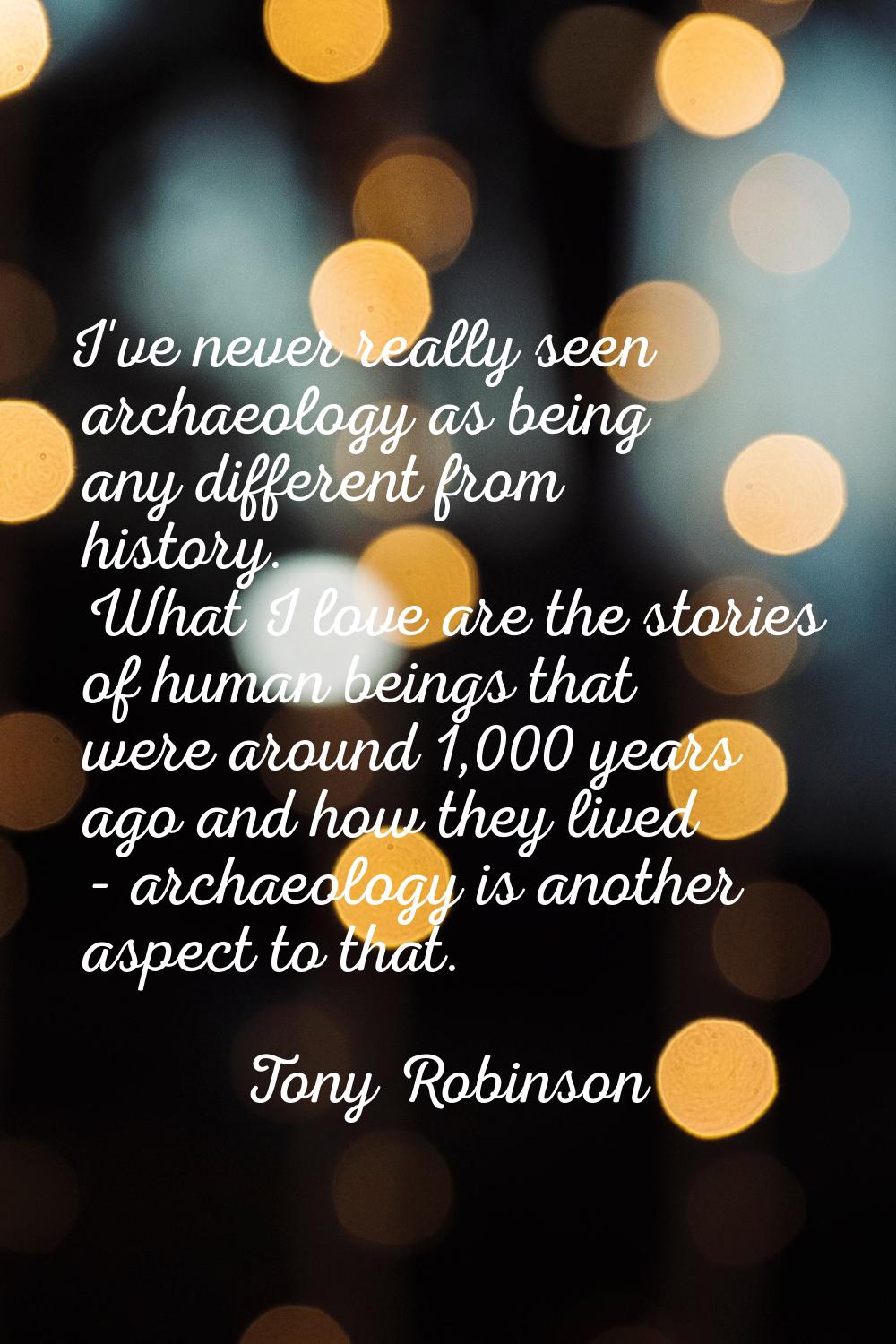 I've never really seen archaeology as being any different from history. What I love are the stories