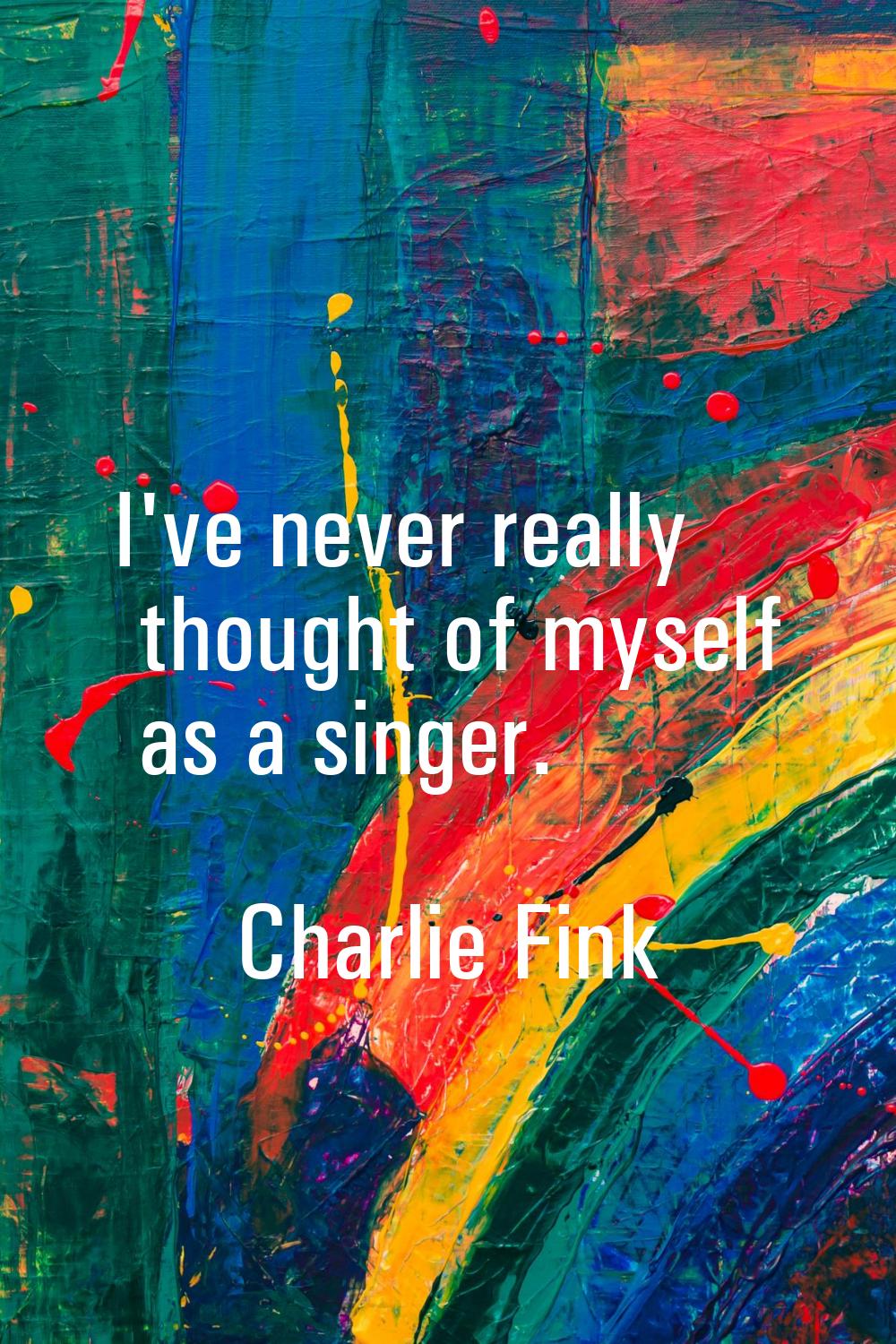 I've never really thought of myself as a singer.