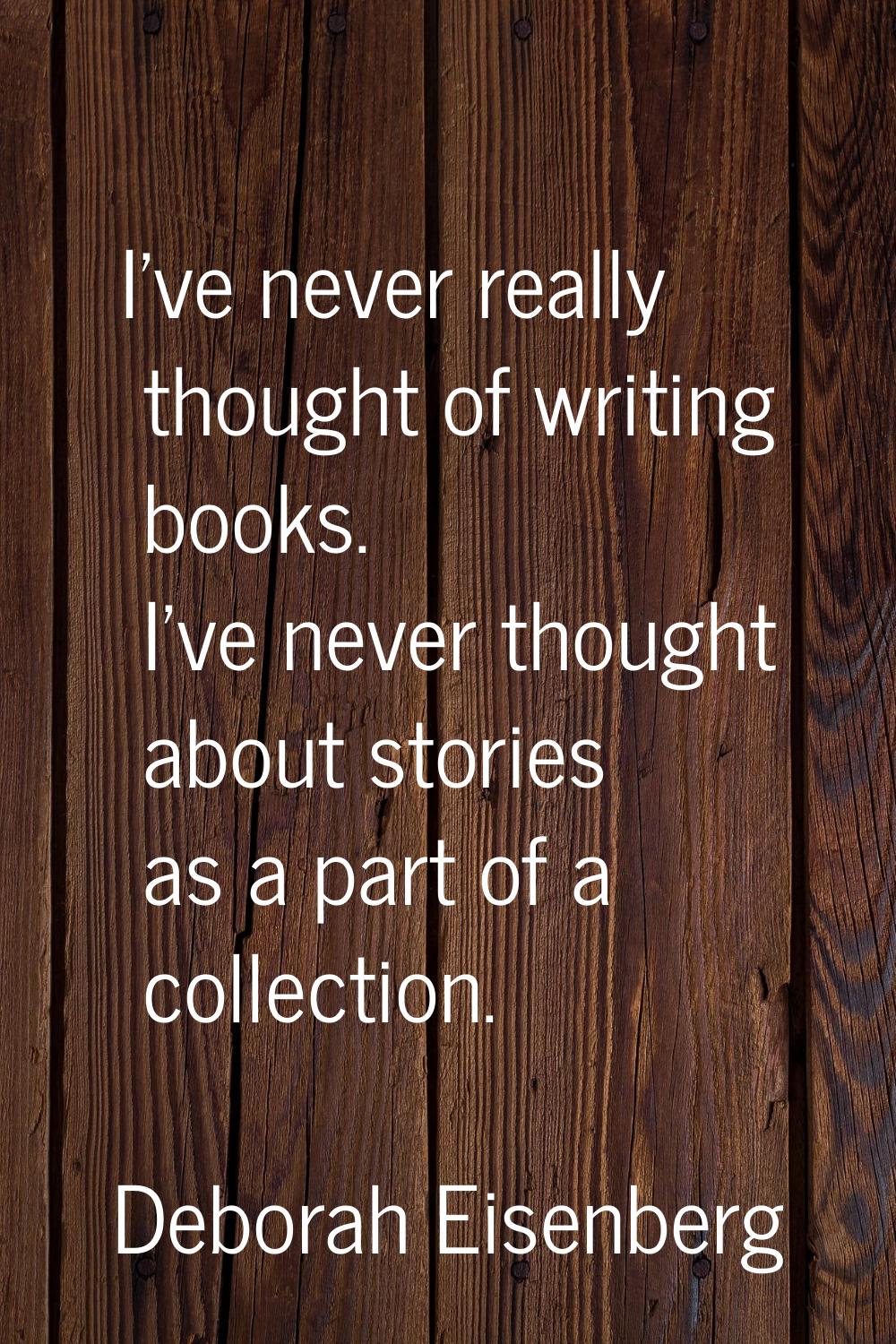 I've never really thought of writing books. I've never thought about stories as a part of a collect