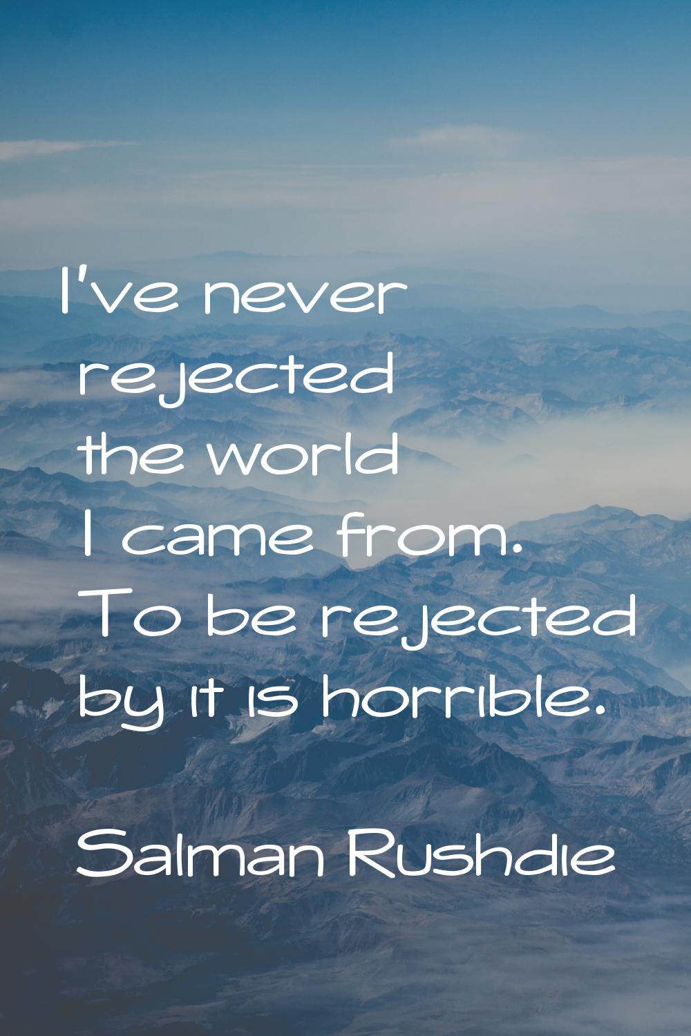 I've never rejected the world I came from. To be rejected by it is horrible.