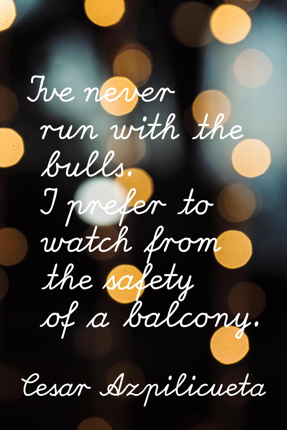 I've never run with the bulls. I prefer to watch from the safety of a balcony.