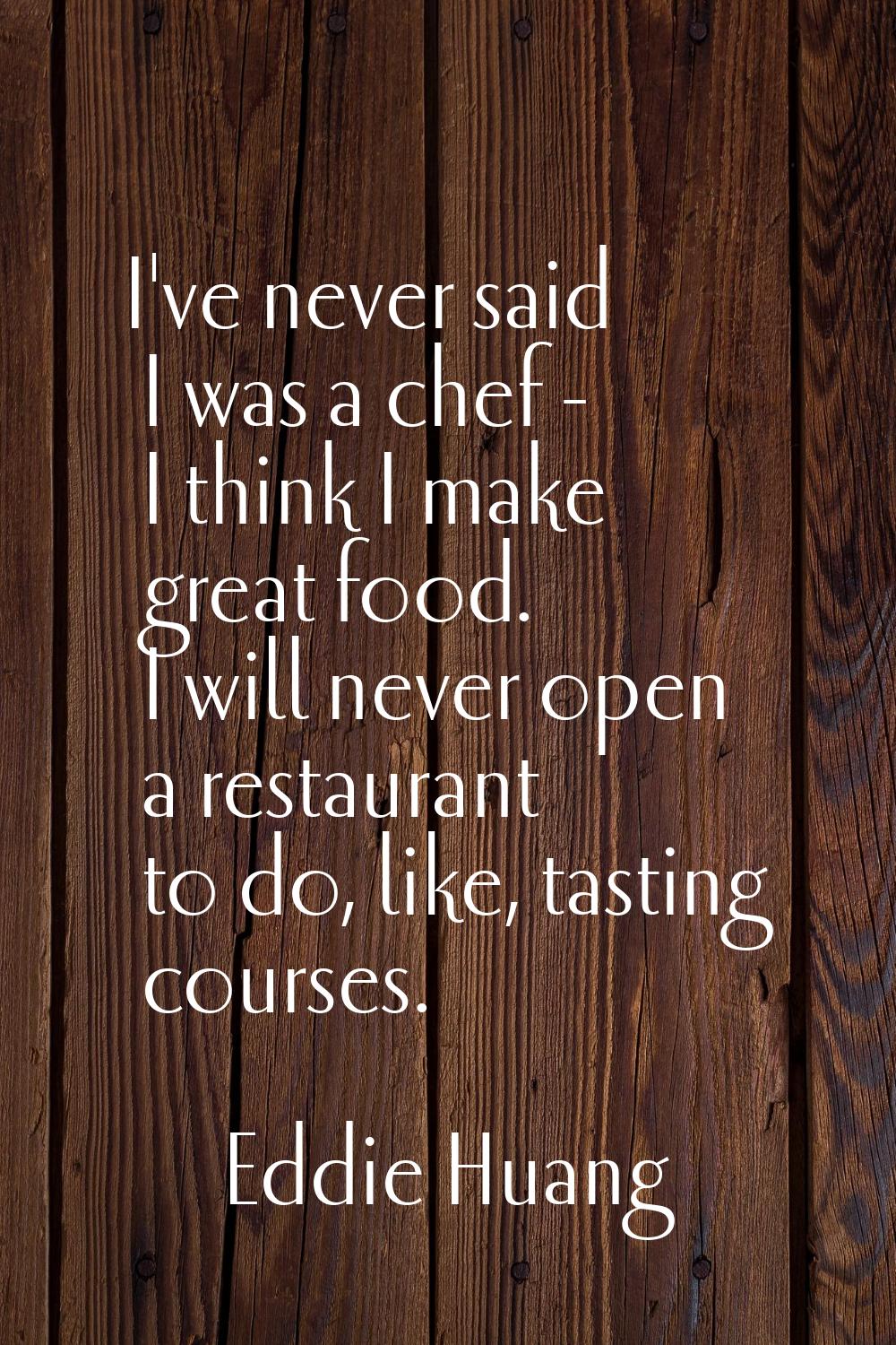 I've never said I was a chef - I think I make great food. I will never open a restaurant to do, lik