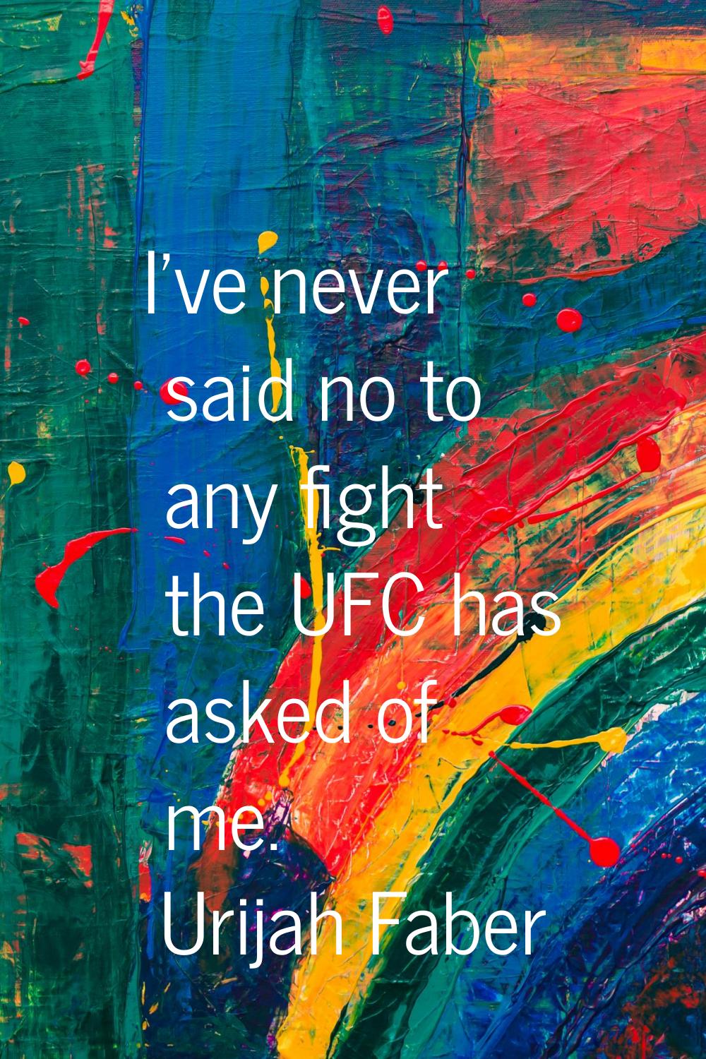I've never said no to any fight the UFC has asked of me.