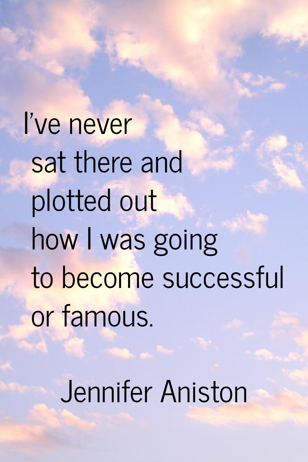 I've never sat there and plotted out how I was going to become successful or famous.