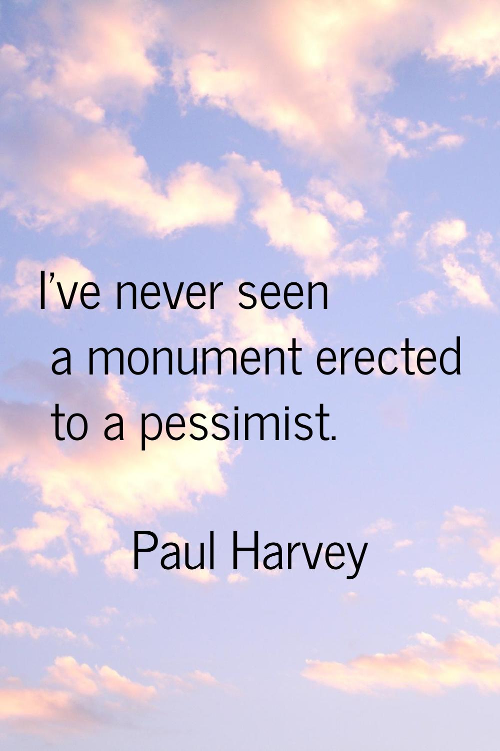 I've never seen a monument erected to a pessimist.