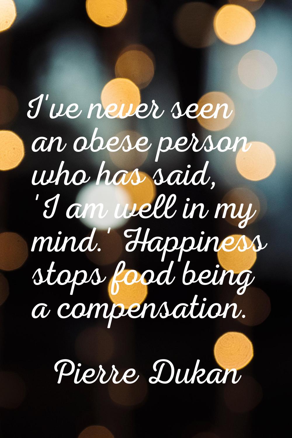 I've never seen an obese person who has said, 'I am well in my mind.' Happiness stops food being a 