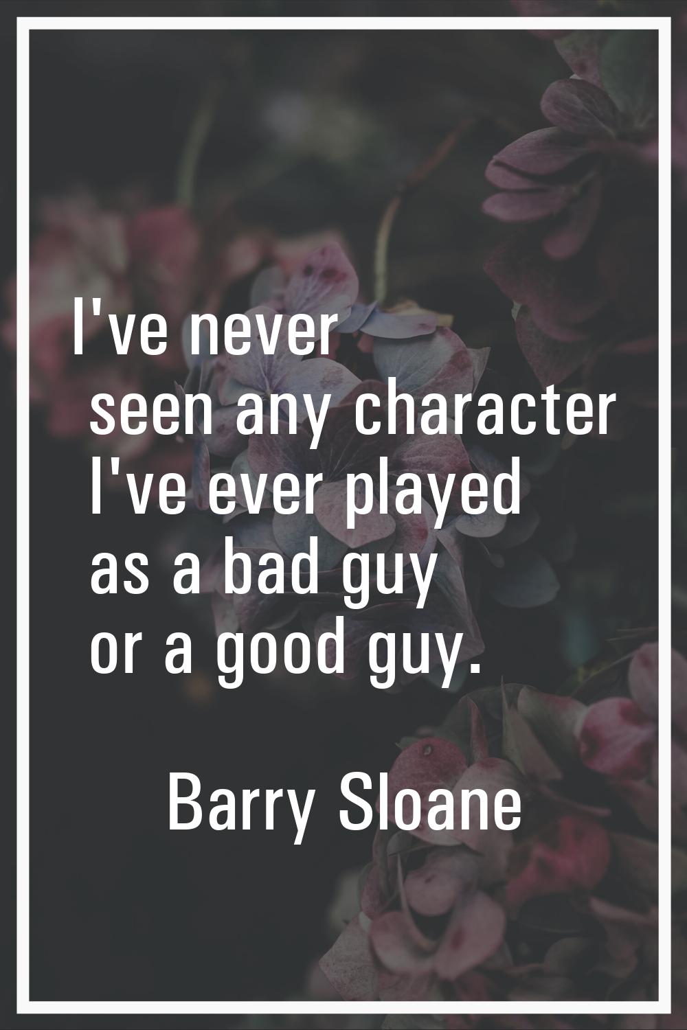 I've never seen any character I've ever played as a bad guy or a good guy.