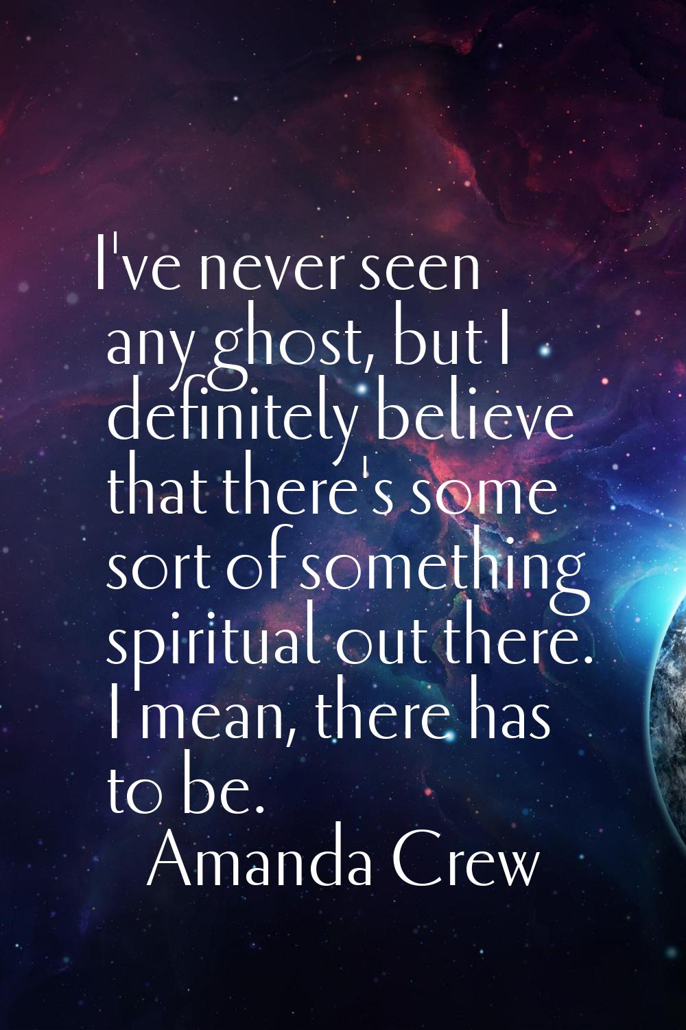 I've never seen any ghost, but I definitely believe that there's some sort of something spiritual o
