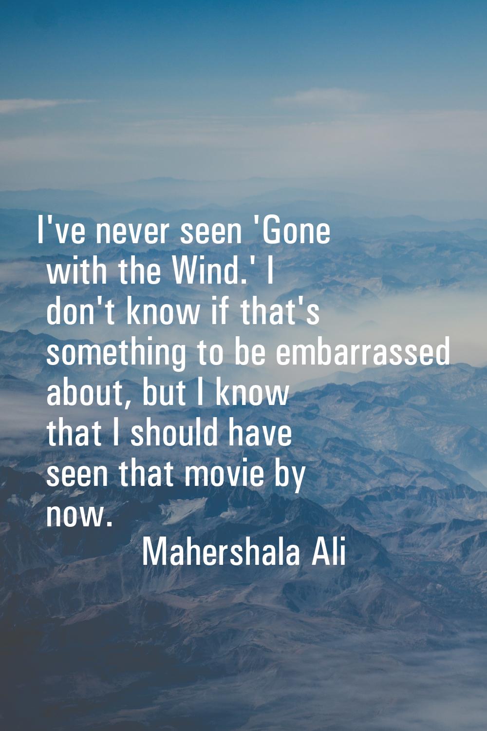 I've never seen 'Gone with the Wind.' I don't know if that's something to be embarrassed about, but