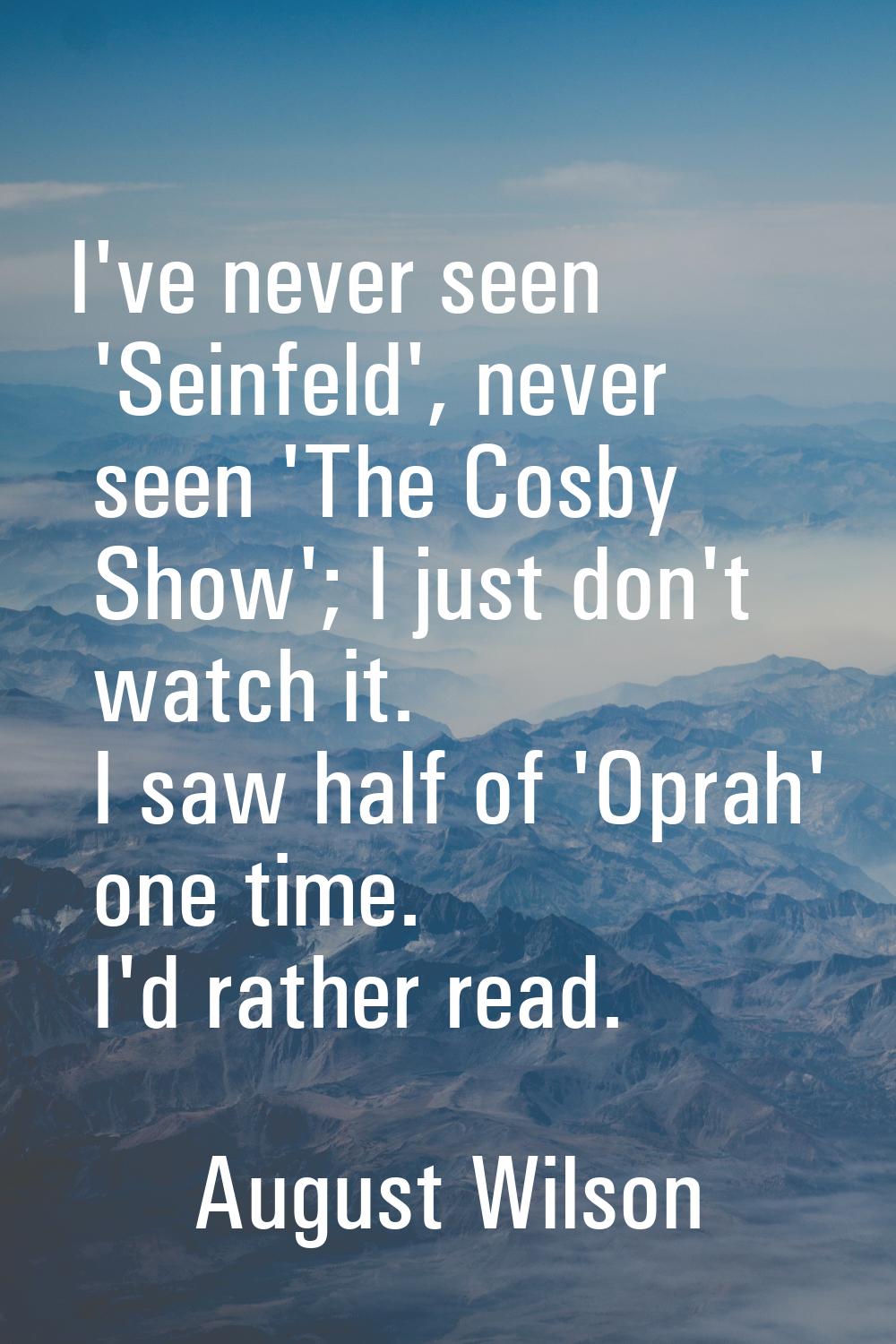I've never seen 'Seinfeld', never seen 'The Cosby Show'; I just don't watch it. I saw half of 'Opra