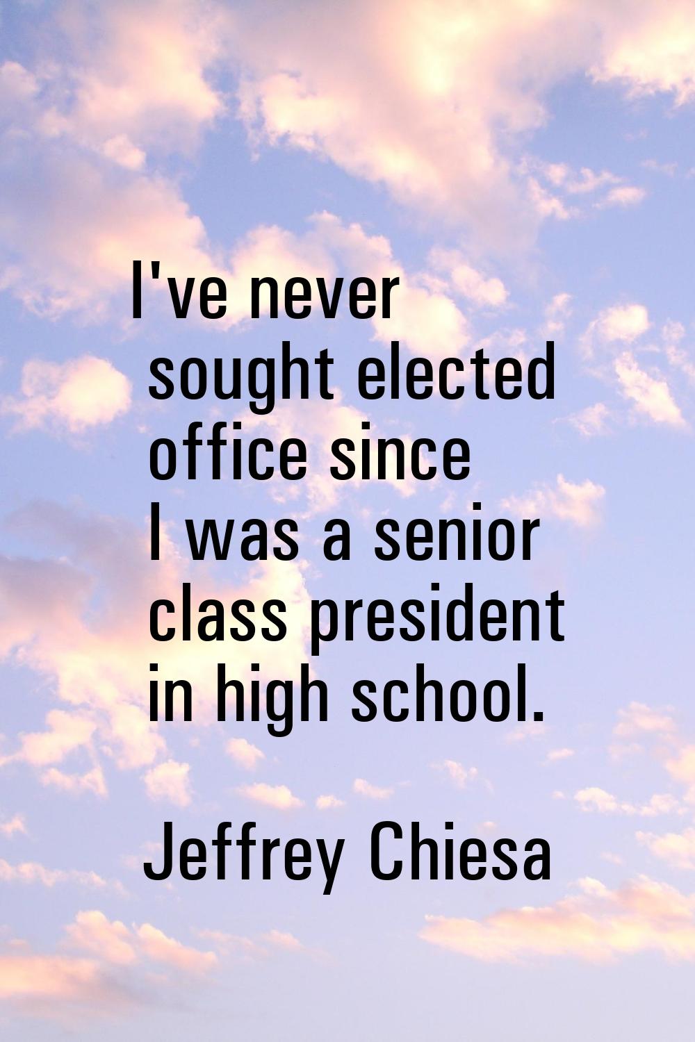 I've never sought elected office since I was a senior class president in high school.