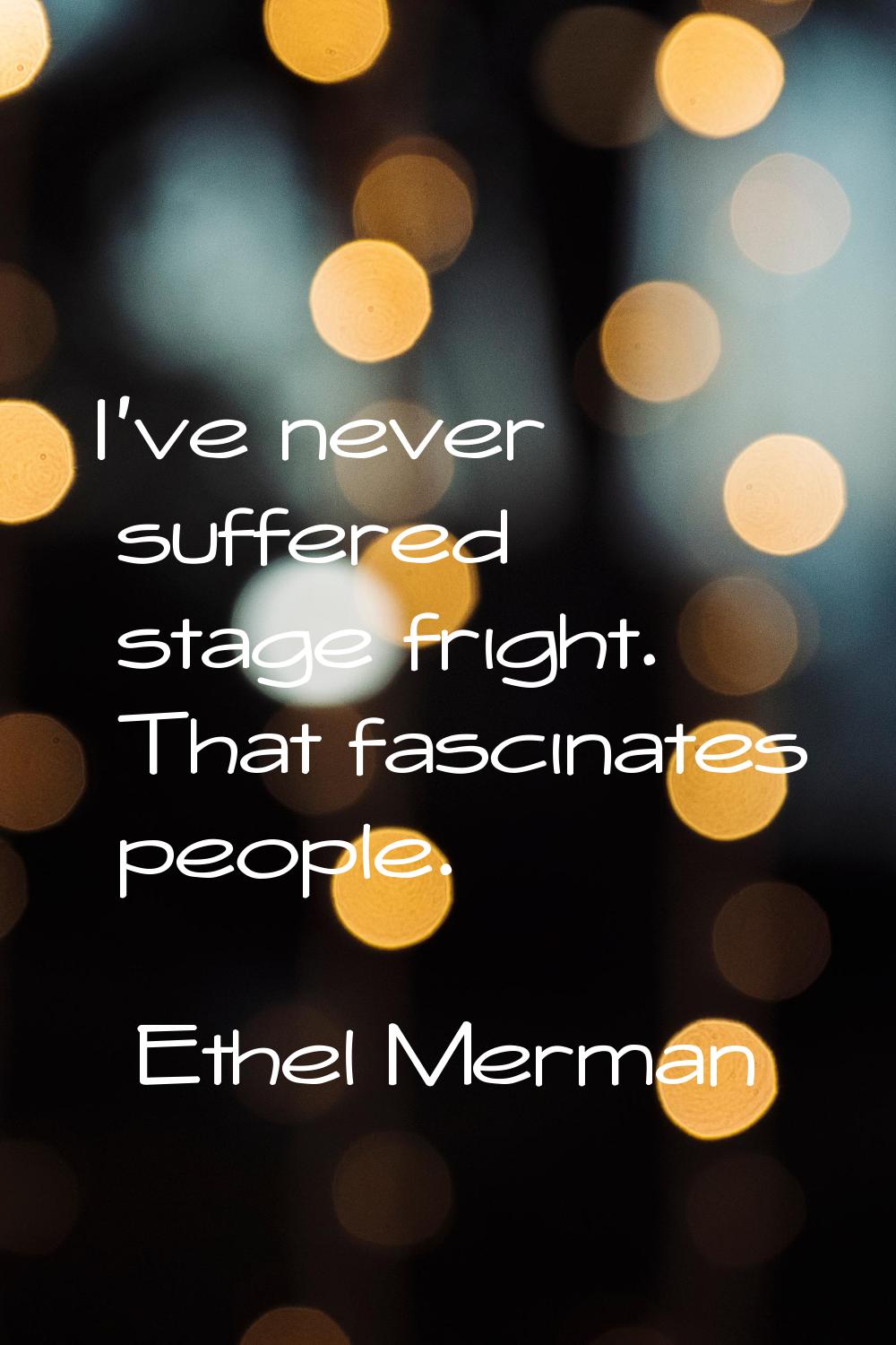 I've never suffered stage fright. That fascinates people.