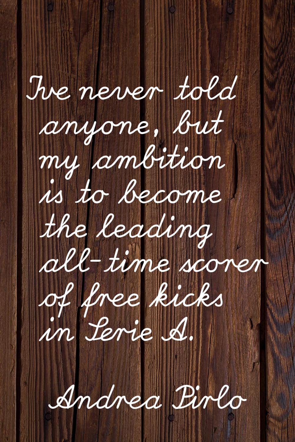 I've never told anyone, but my ambition is to become the leading all-time scorer of free kicks in S