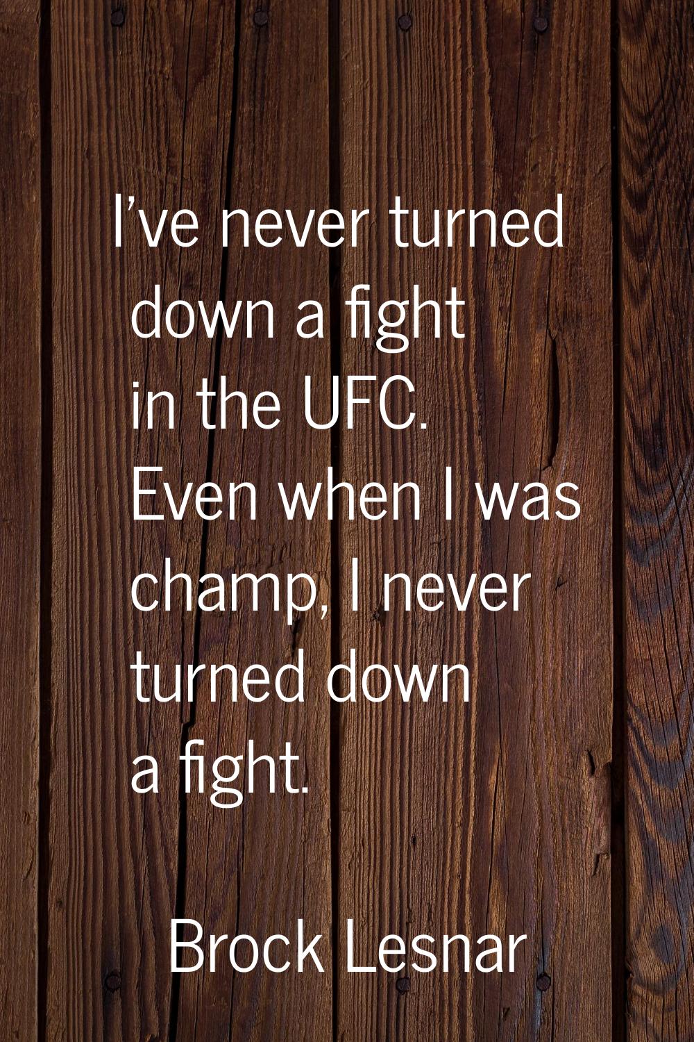 I've never turned down a fight in the UFC. Even when I was champ, I never turned down a fight.