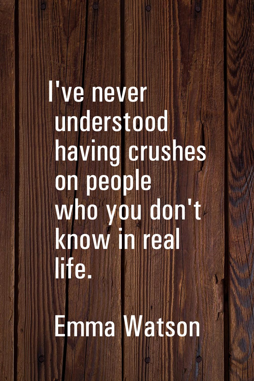 I've never understood having crushes on people who you don't know in real life.