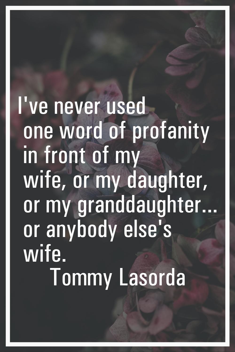 I've never used one word of profanity in front of my wife, or my daughter, or my granddaughter... o