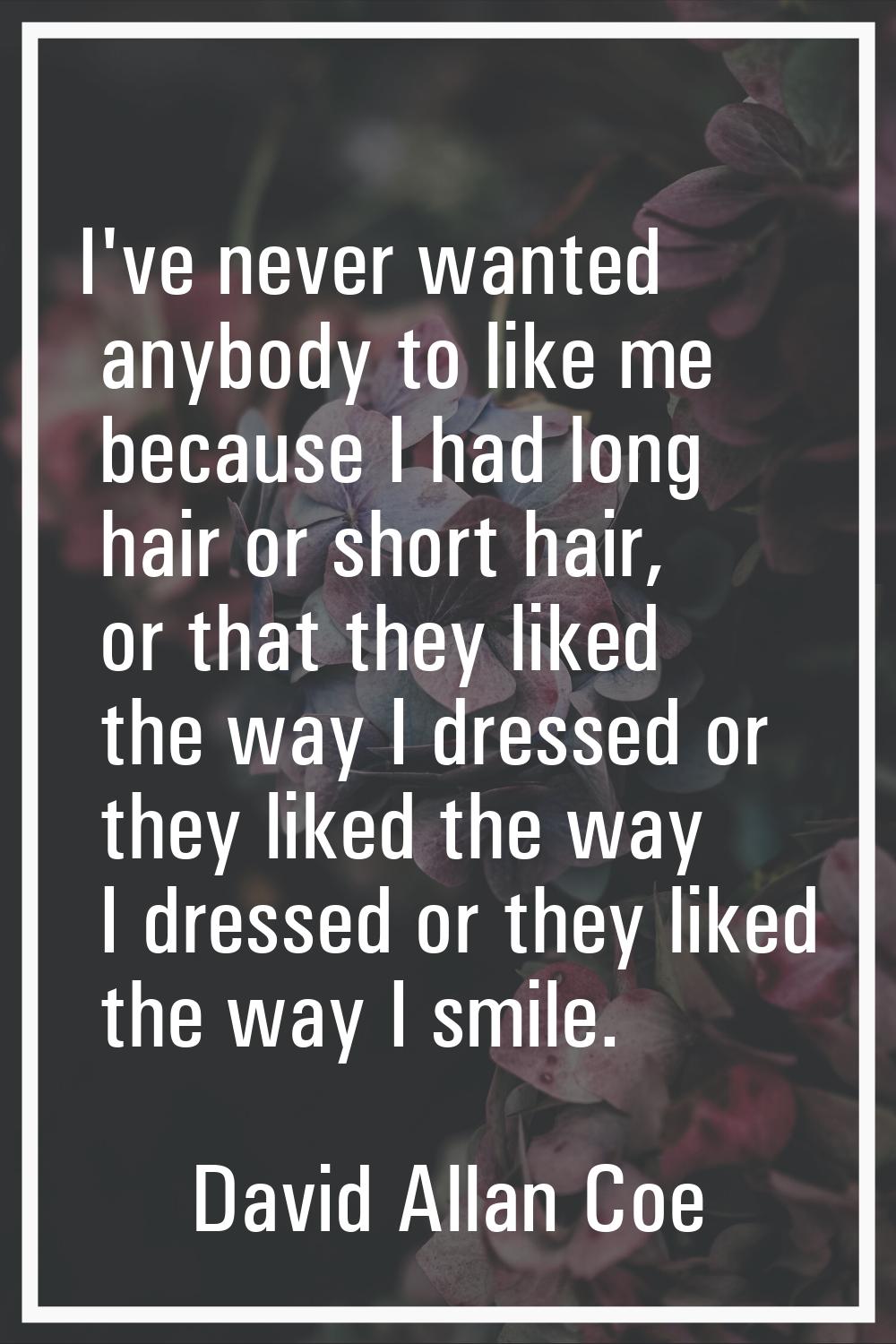 I've never wanted anybody to like me because I had long hair or short hair, or that they liked the 