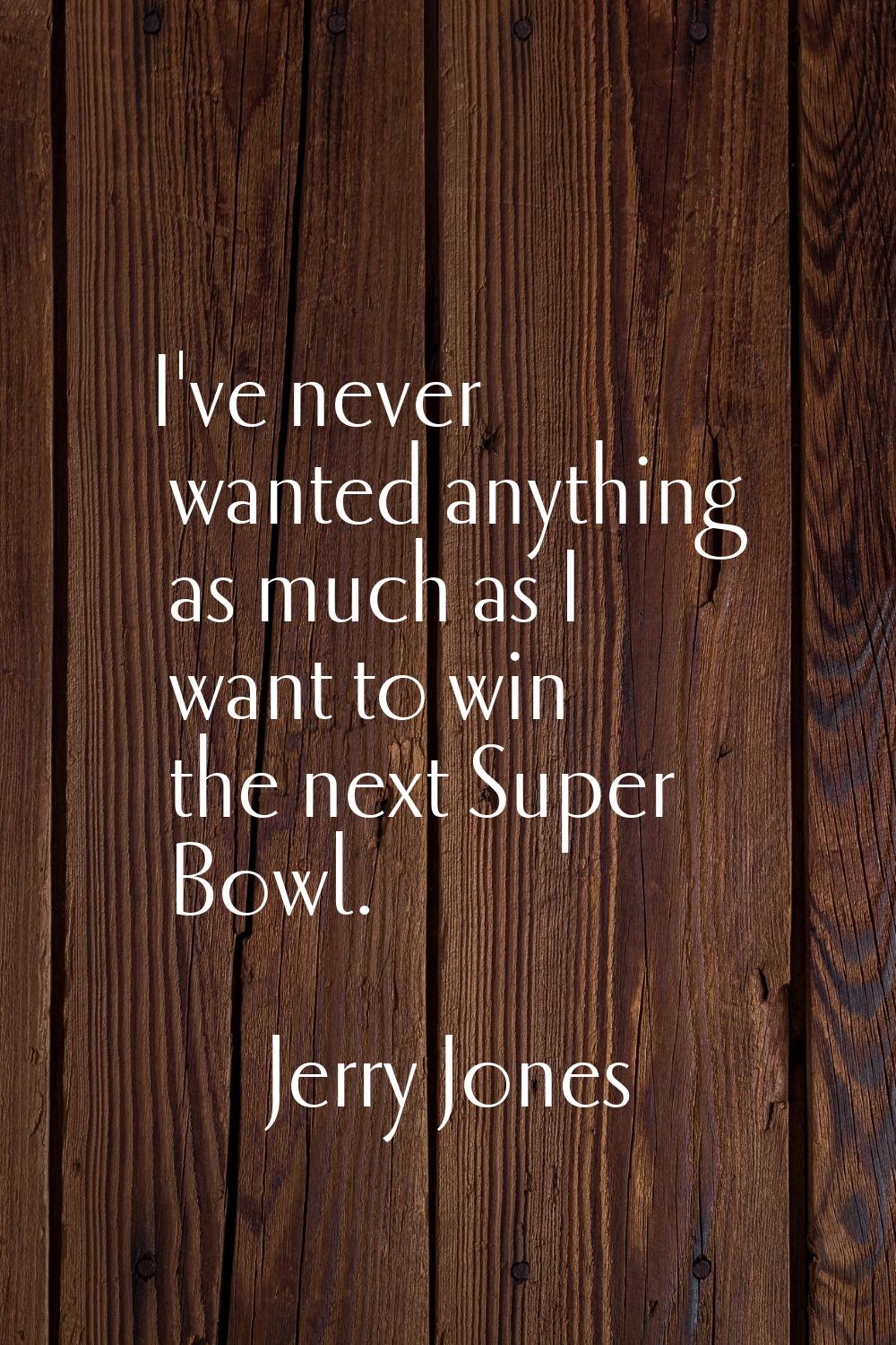 I've never wanted anything as much as I want to win the next Super Bowl.