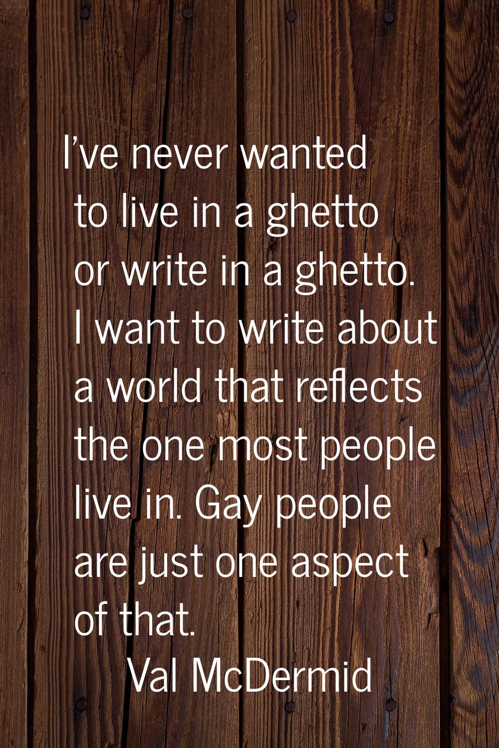 I've never wanted to live in a ghetto or write in a ghetto. I want to write about a world that refl