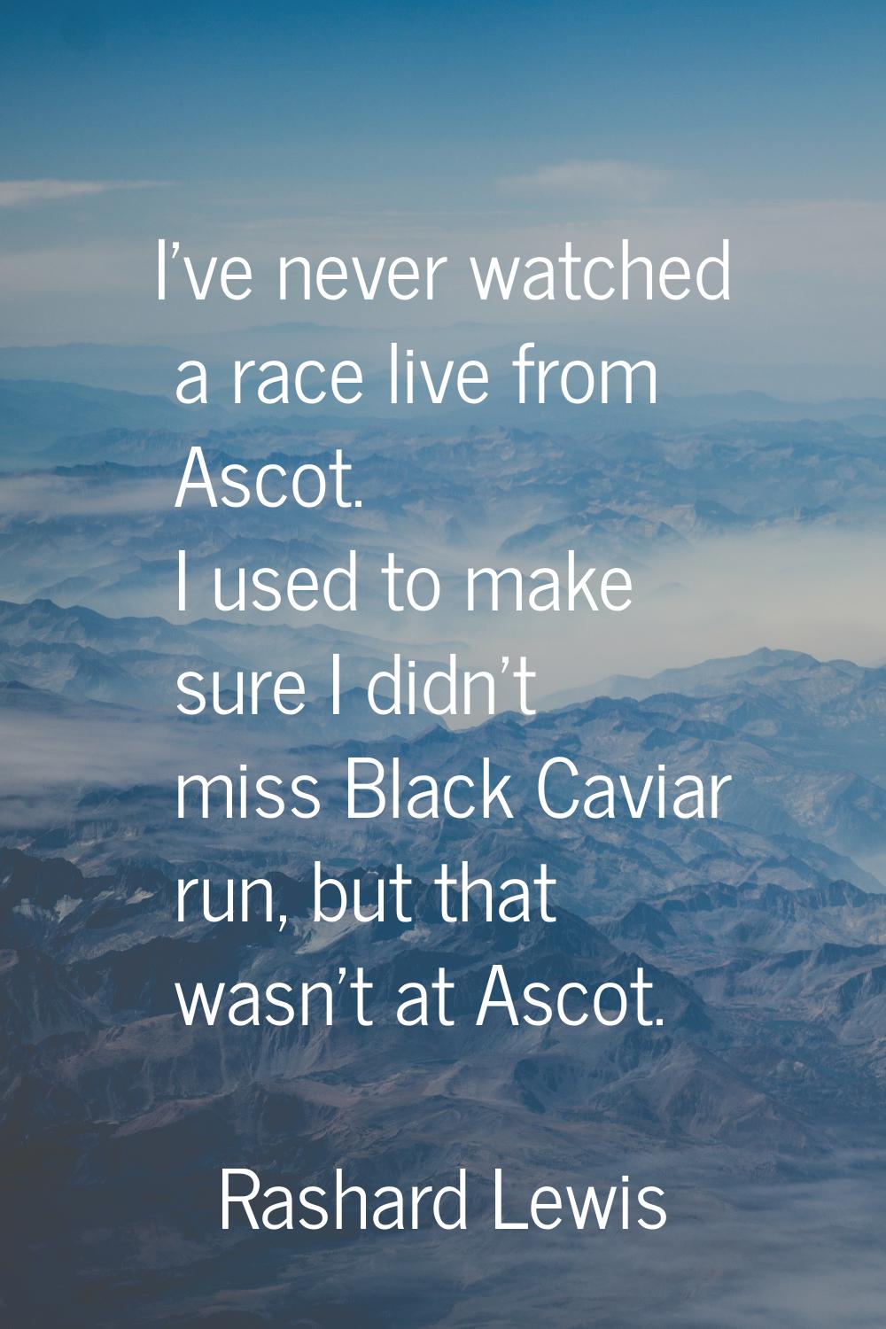I've never watched a race live from Ascot. I used to make sure I didn't miss Black Caviar run, but 