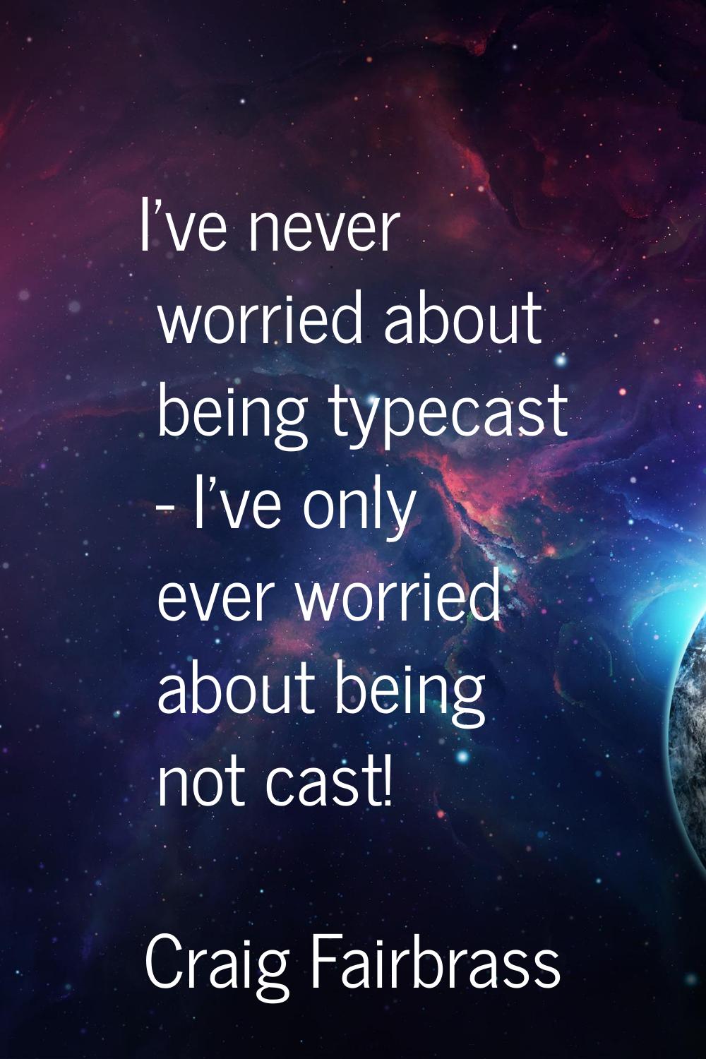 I've never worried about being typecast - I've only ever worried about being not cast!