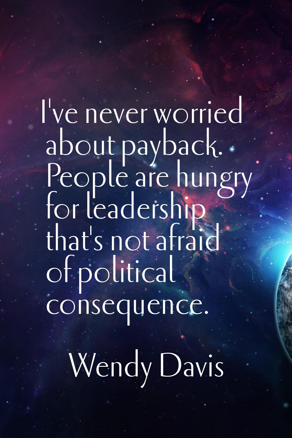 I've never worried about payback. People are hungry for leadership that's not afraid of political c