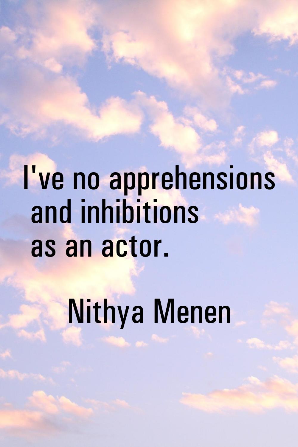 I've no apprehensions and inhibitions as an actor.