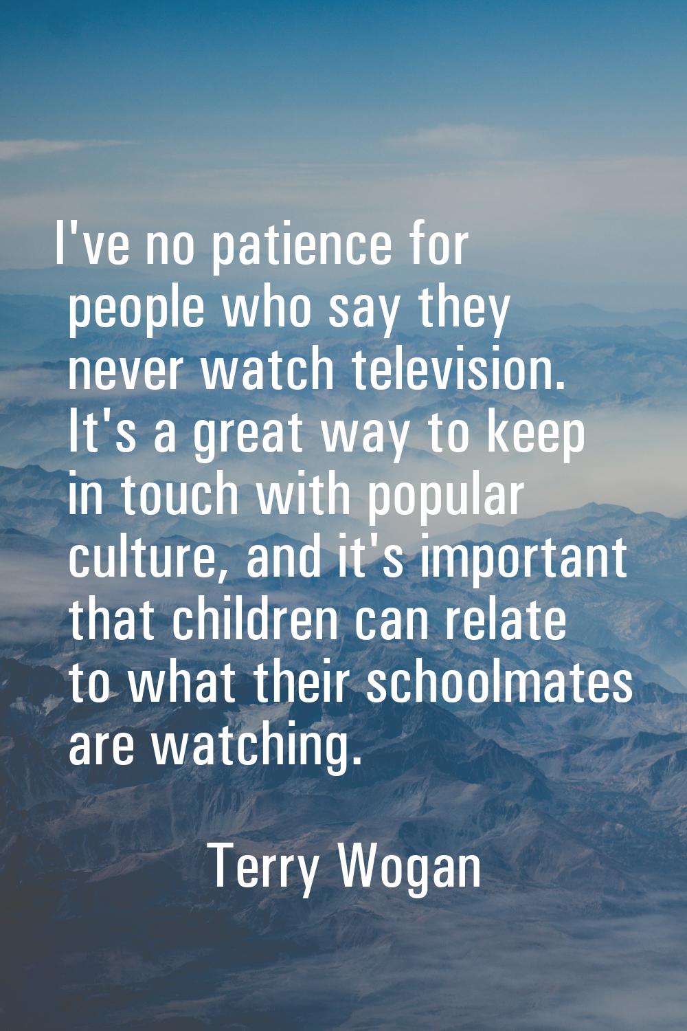 I've no patience for people who say they never watch television. It's a great way to keep in touch 