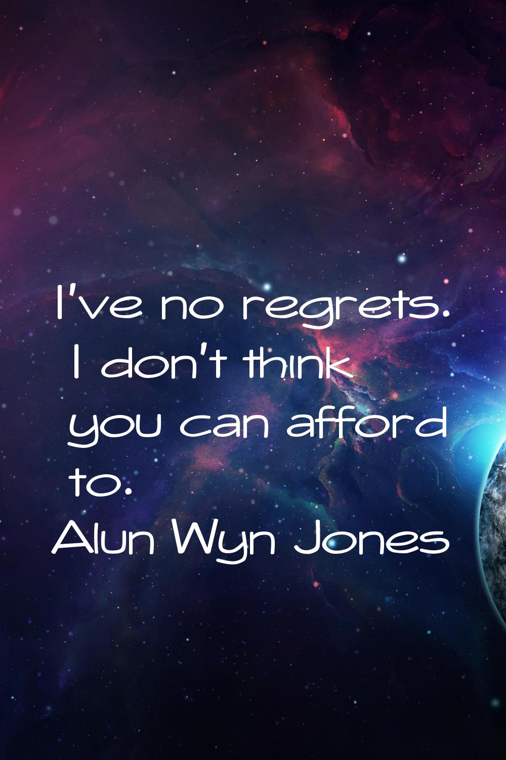 I've no regrets. I don't think you can afford to.