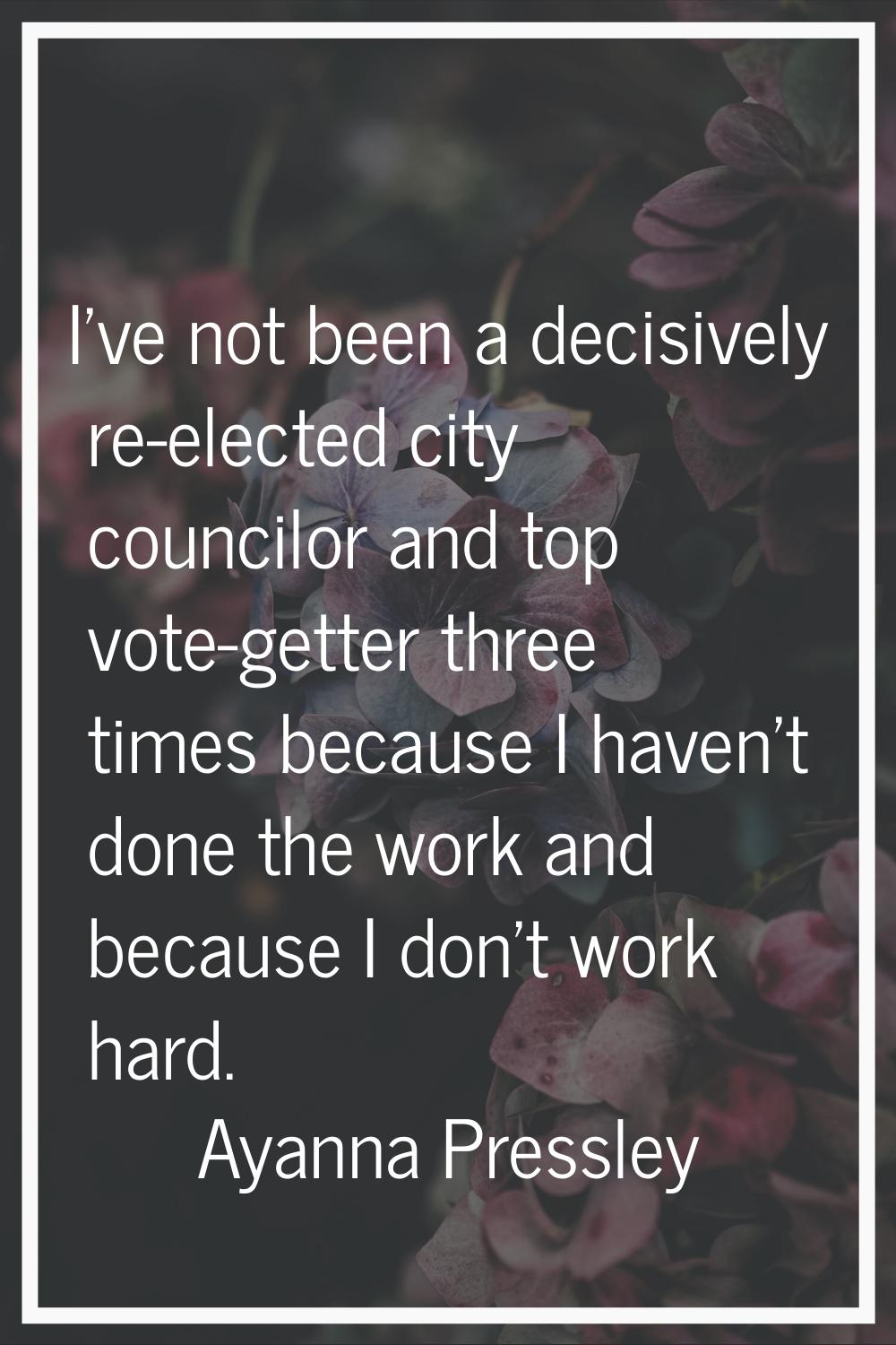 I've not been a decisively re-elected city councilor and top vote-getter three times because I have