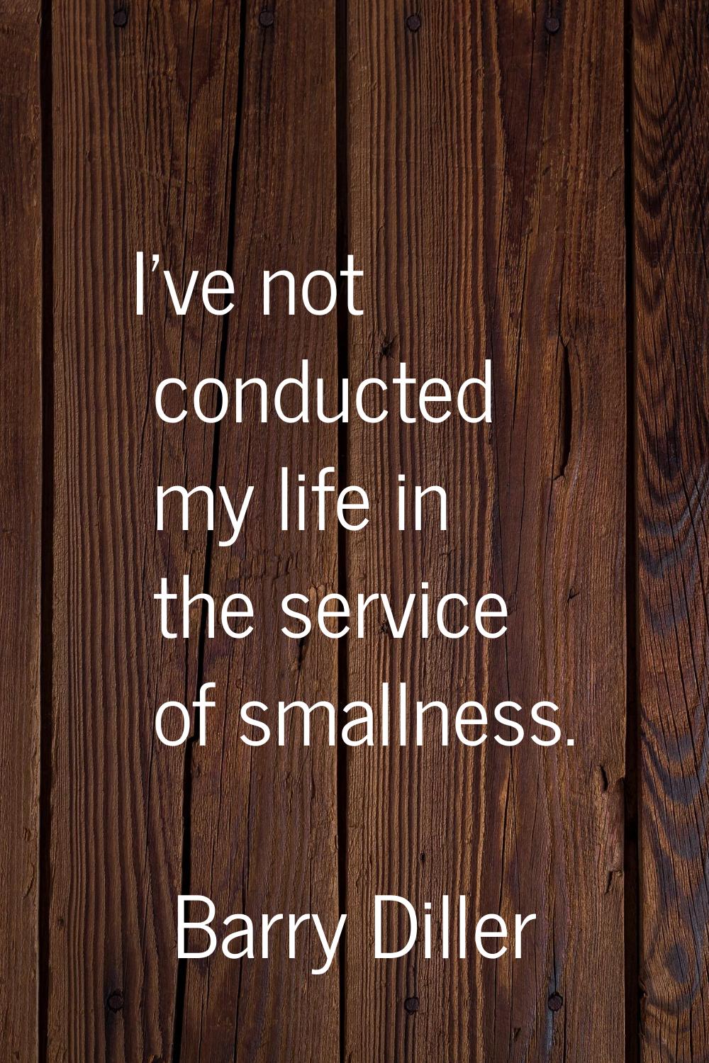 I've not conducted my life in the service of smallness.