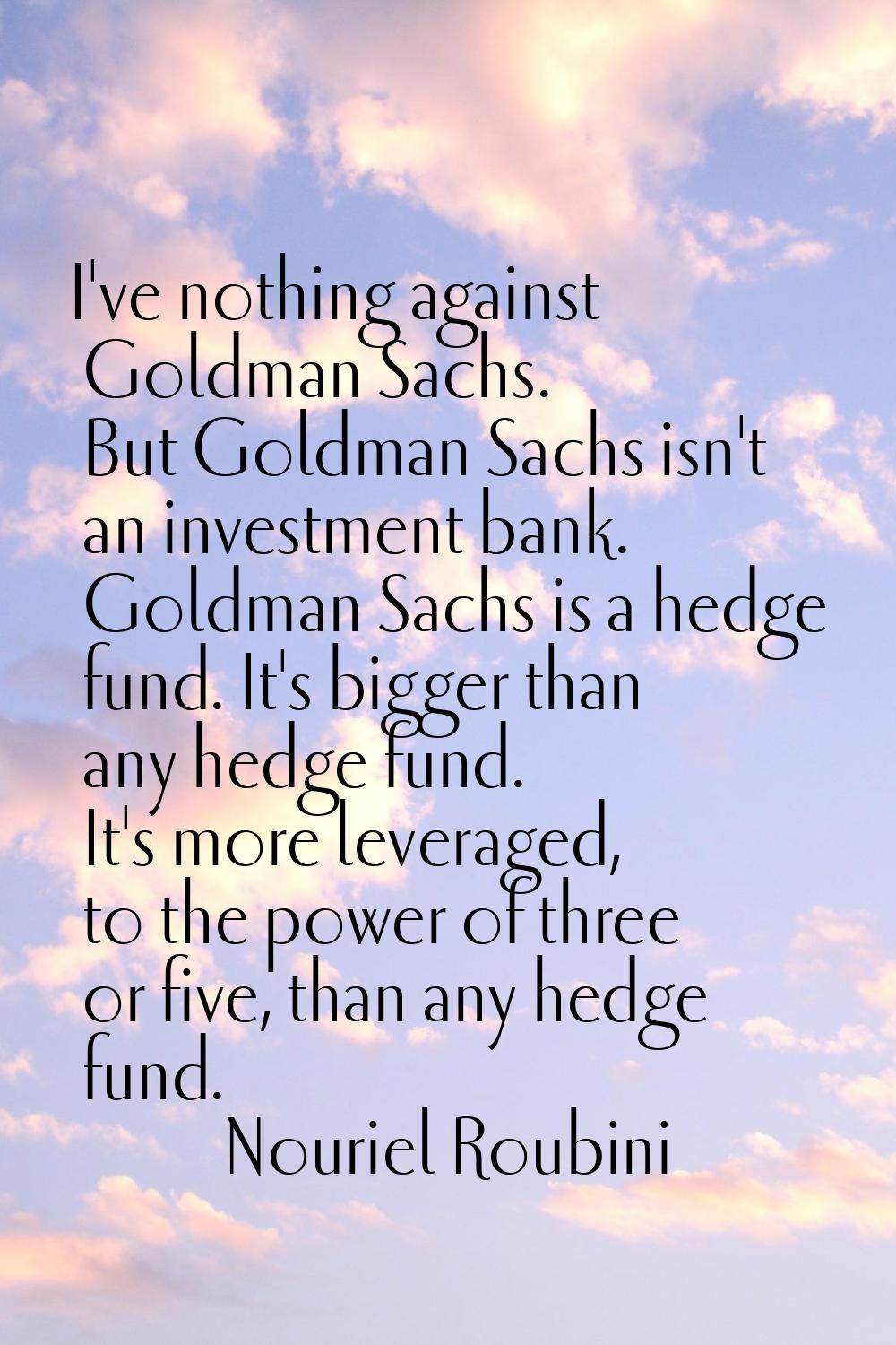 I've nothing against Goldman Sachs. But Goldman Sachs isn't an investment bank. Goldman Sachs is a 