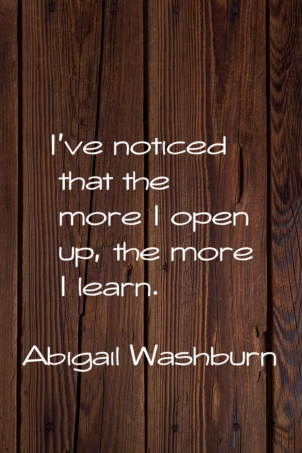 I've noticed that the more I open up, the more I learn.