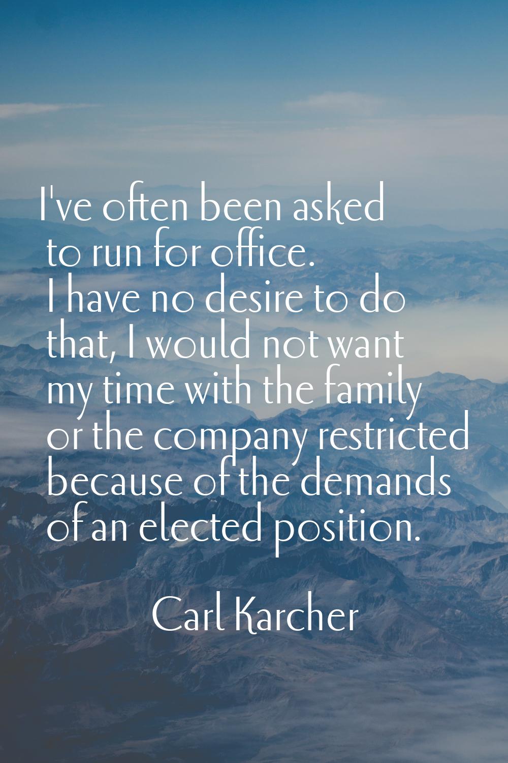 I've often been asked to run for office. I have no desire to do that, I would not want my time with