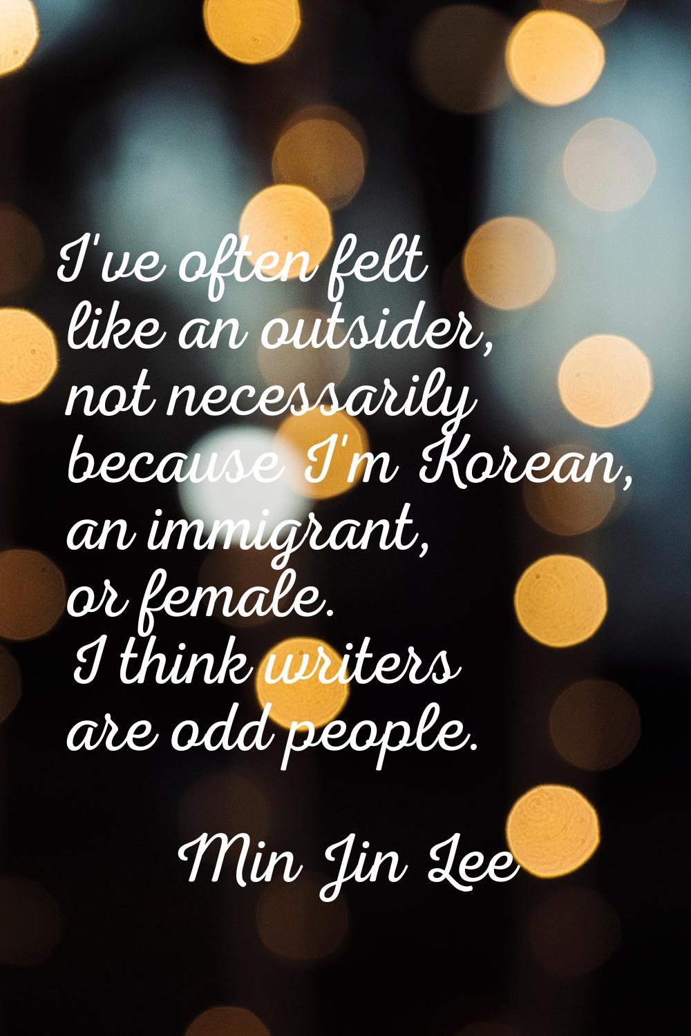 I've often felt like an outsider, not necessarily because I'm Korean, an immigrant, or female. I th