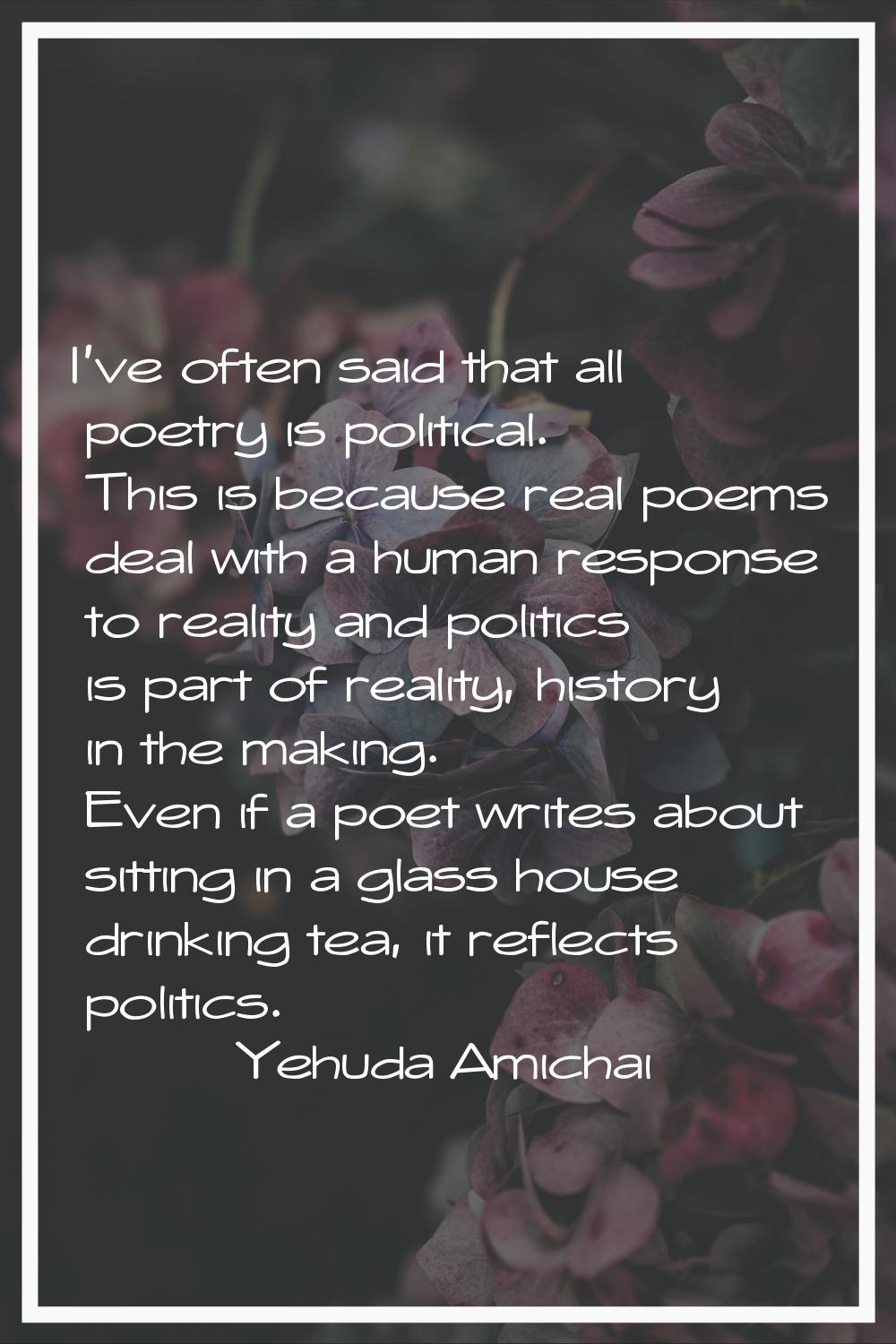 I've often said that all poetry is political. This is because real poems deal with a human response