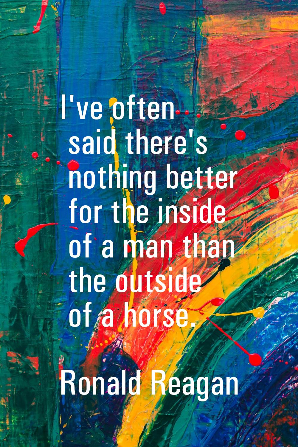 I've often said there's nothing better for the inside of a man than the outside of a horse.