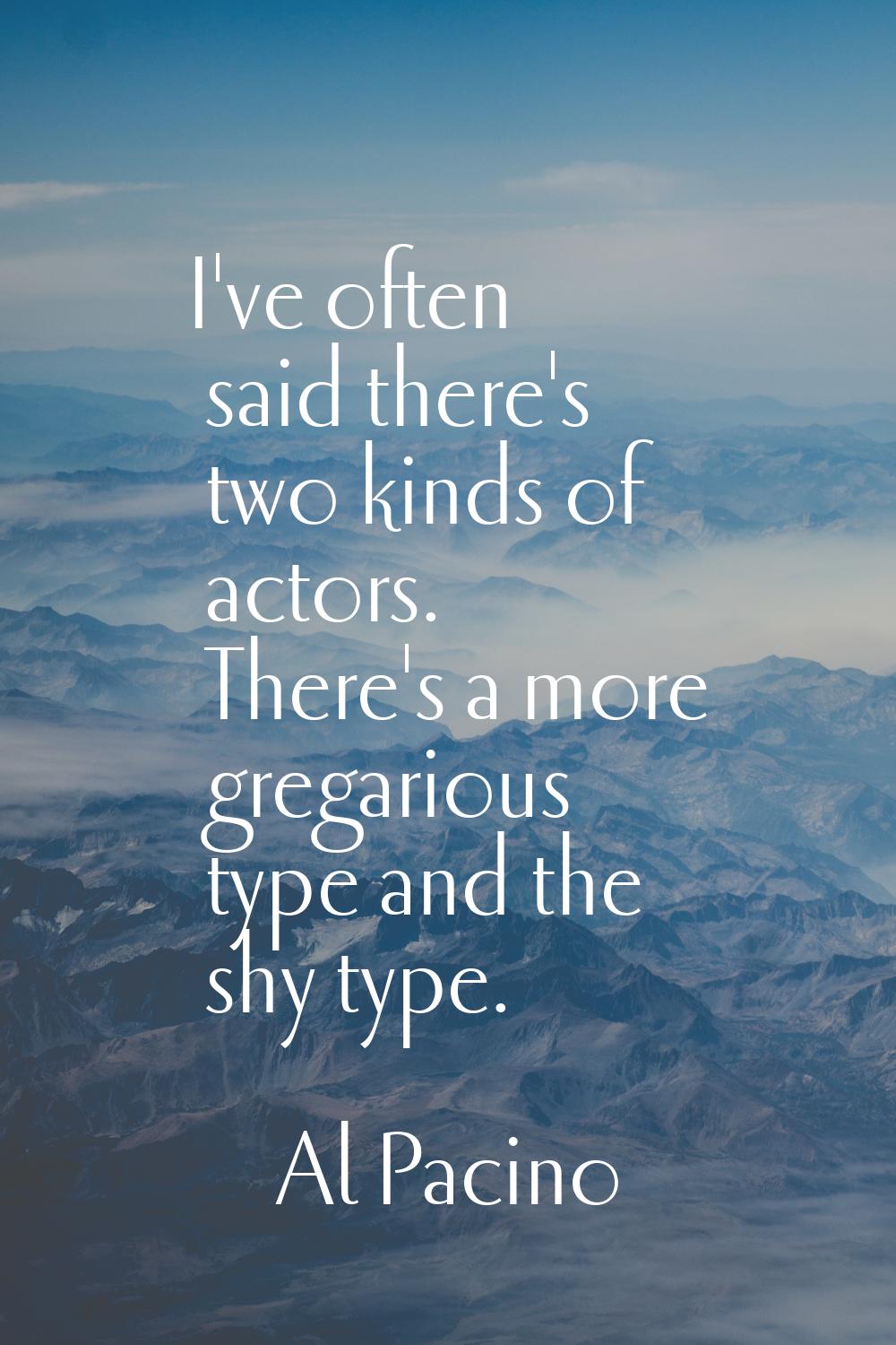 I've often said there's two kinds of actors. There's a more gregarious type and the shy type.
