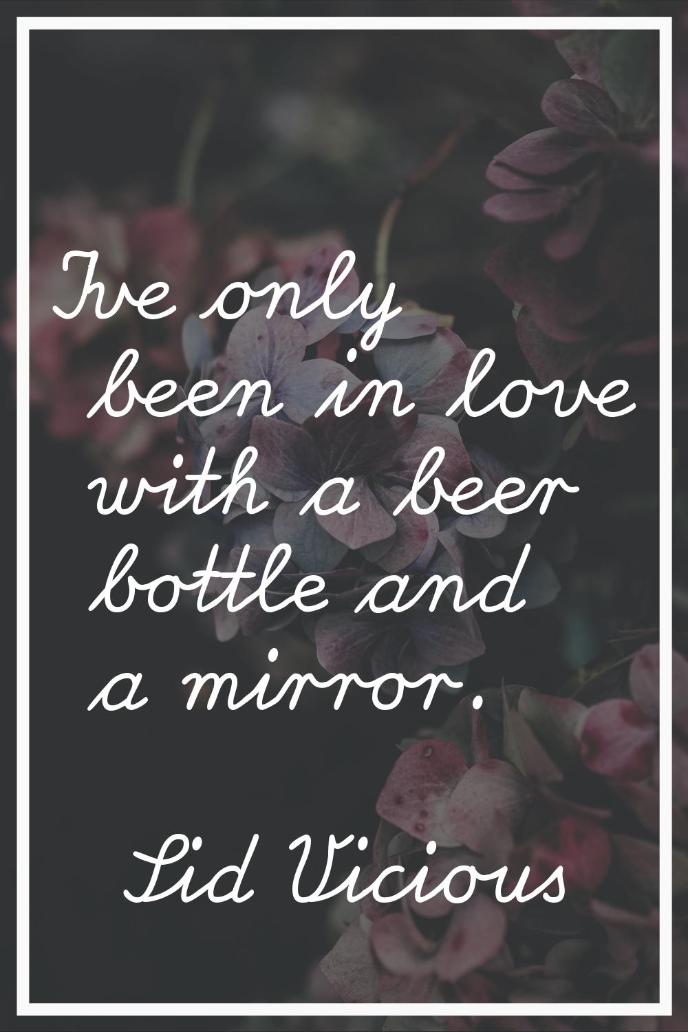 I've only been in love with a beer bottle and a mirror.