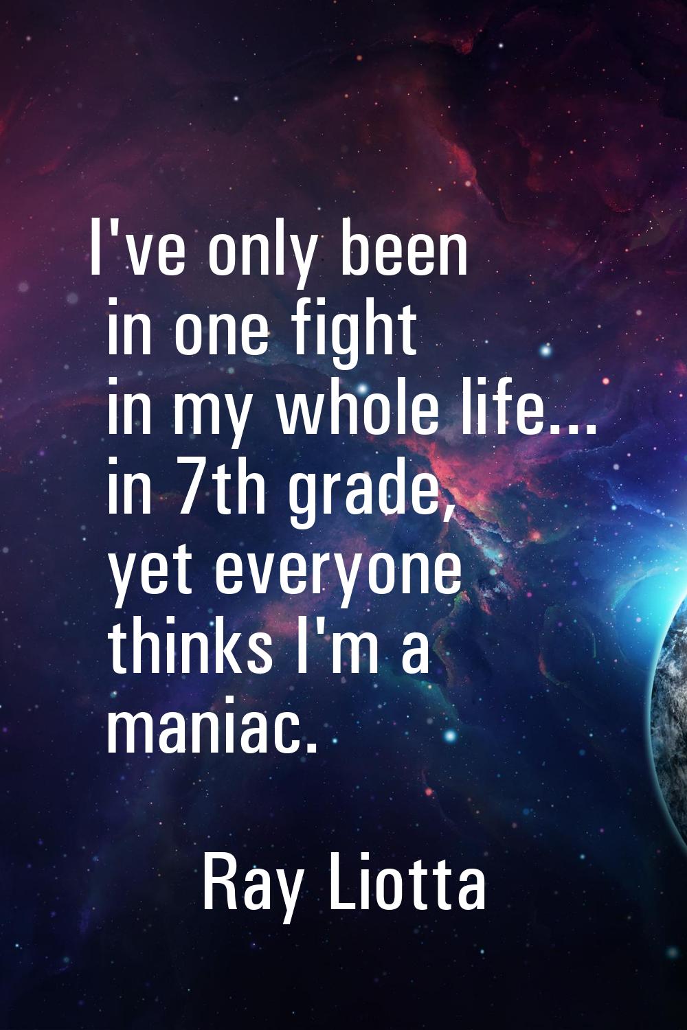 I've only been in one fight in my whole life... in 7th grade, yet everyone thinks I'm a maniac.