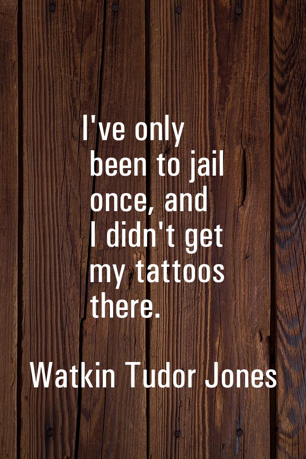 I've only been to jail once, and I didn't get my tattoos there.