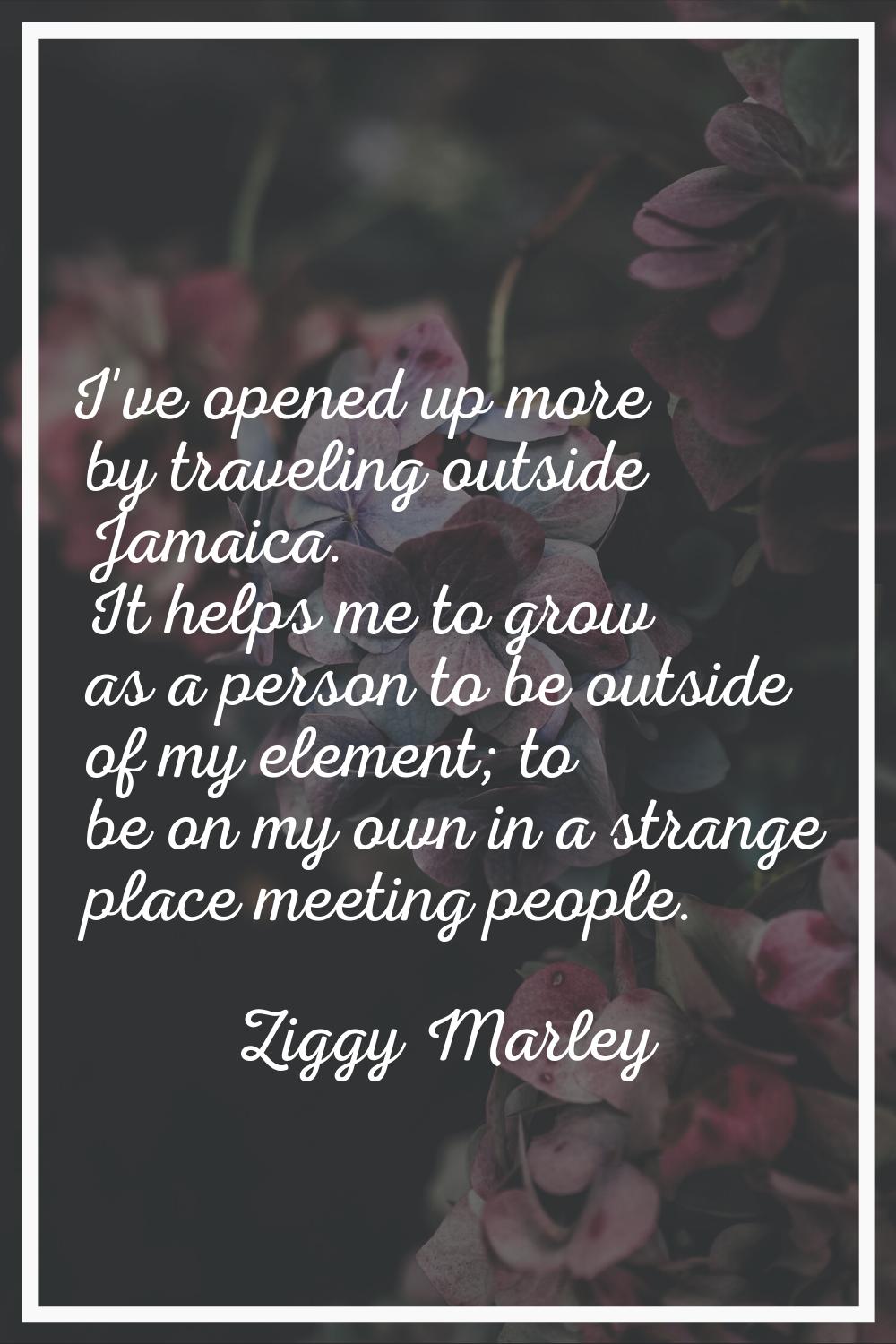 I've opened up more by traveling outside Jamaica. It helps me to grow as a person to be outside of 